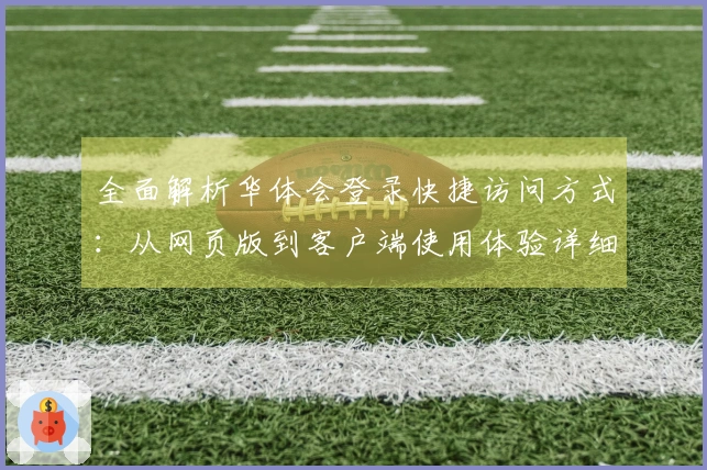 全面解析华体会登录快捷访问方式：从网页版到客户端使用体验详细指南