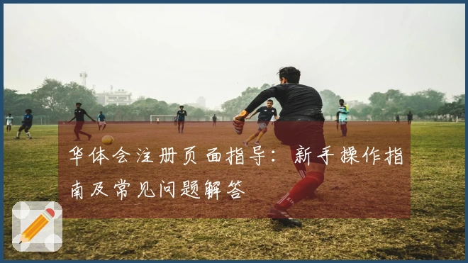 华体会注册页面指导：新手操作指南及常见问题解答