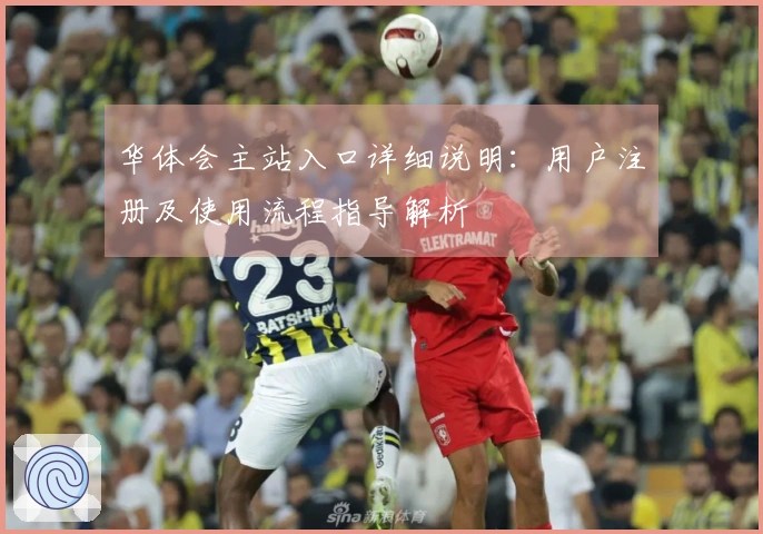 华体会主站入口详细说明：用户注册及使用流程指导解析