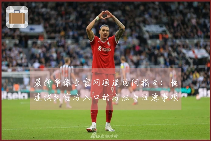 最新华体会官网通道访问指南：快速找到官方入口的方法与注意事项解析