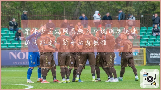 华体会主站网页版入口说明与快速访问指南：新手必看教程