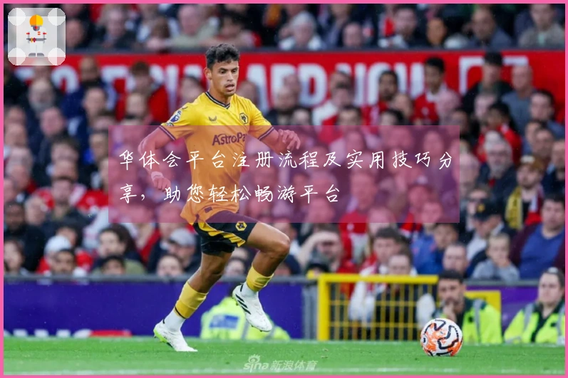 华体会平台注册流程及实用技巧分享，助您轻松畅游平台