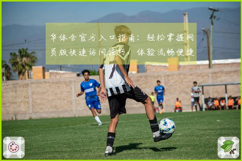 华体会官方入口指南：轻松掌握网页版快速访问技巧，体验流畅便捷的在线互动方式