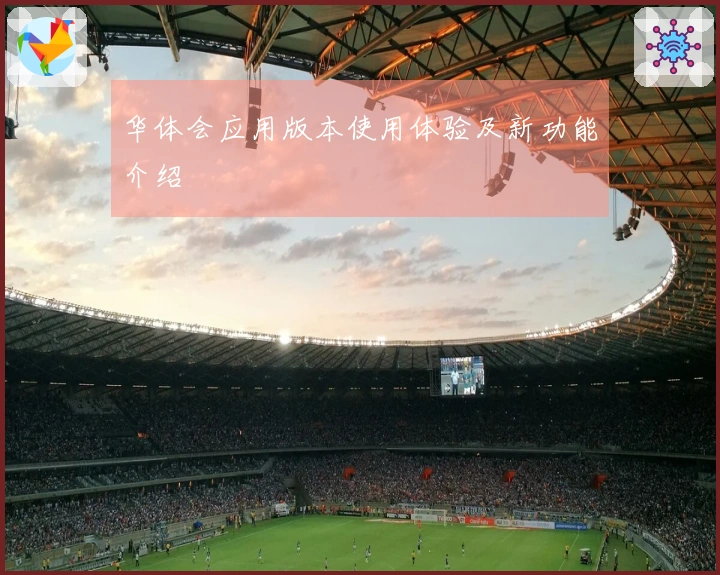 华体会应用版本使用体验及新功能介绍