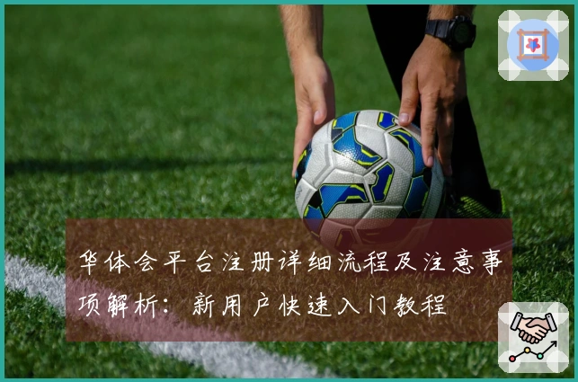 华体会平台注册详细流程及注意事项解析：新用户快速入门教程