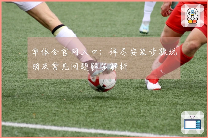 华体会官网入口：详尽安装步骤说明及常见问题解答解析