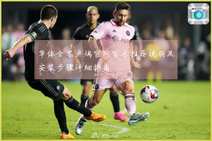 华体会客户端官网官方推荐说明及安装步骤详细指南