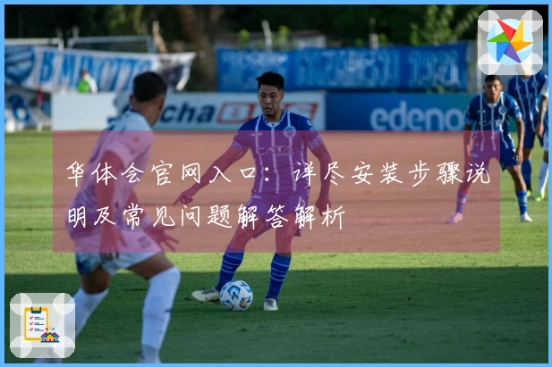 华体会官网入口：详尽安装步骤说明及常见问题解答解析