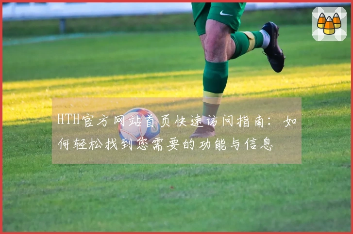 HTH官方网站首页快速访问指南：如何轻松找到您需要的功能与信息