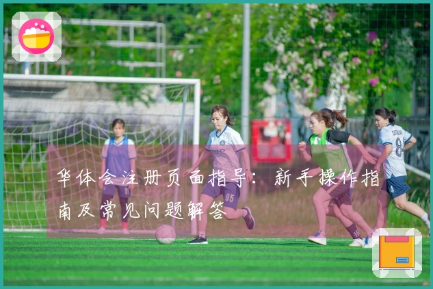 华体会注册页面指导：新手操作指南及常见问题解答