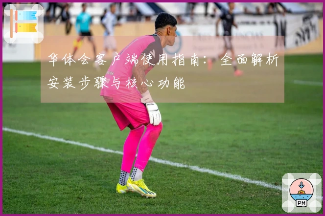 华体会客户端使用指南：全面解析安装步骤与核心功能