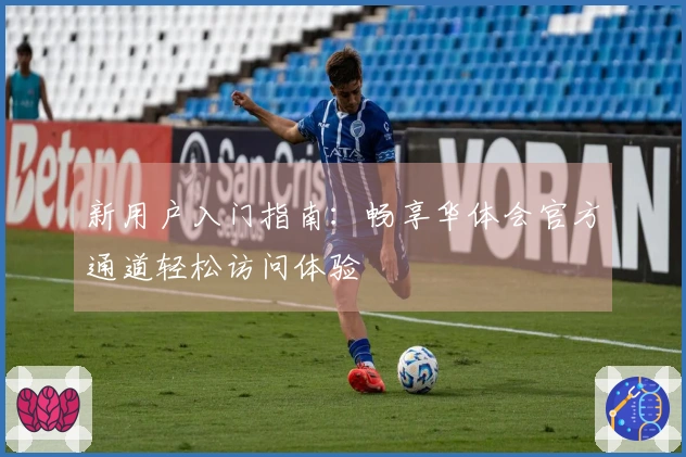 新用户入门指南：畅享华体会官方通道轻松访问体验