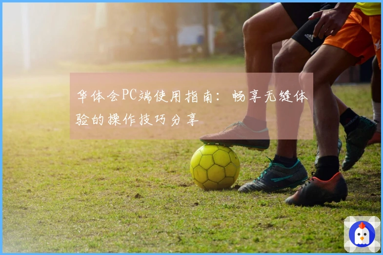 华体会PC端使用指南：畅享无缝体验的操作技巧分享