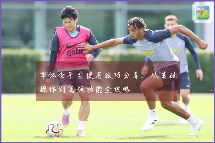 华体会平台使用技巧分享：从基础操作到高级功能全攻略