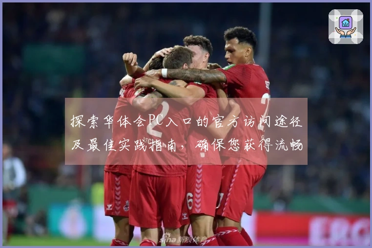 探索华体会PC入口的官方访问途径及最佳实践指南，确保您获得流畅的使用体验