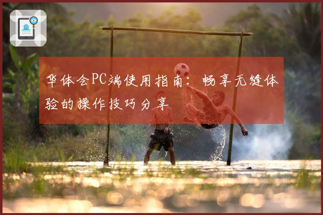 华体会PC端使用指南：畅享无缝体验的操作技巧分享