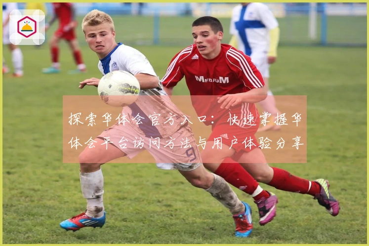 探索华体会官方入口：快速掌握华体会平台访问方法与用户体验分享