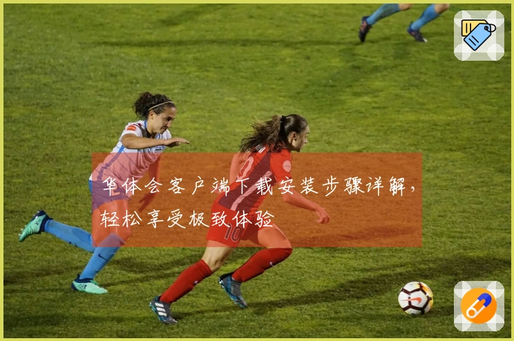 华体会客户端下载安装步骤详解，轻松享受极致体验