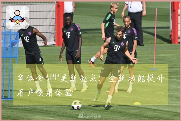 华体会APP更新亮点：全新功能提升用户使用体验